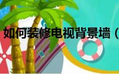 如何装修电视背景墙（怎么装修电视背景墙）