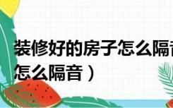 装修好的房子怎么隔音效果好（装修好的房子怎么隔音）
