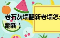 老石灰墙翻新老墙怎么处理（旧房石灰墙怎么翻新）