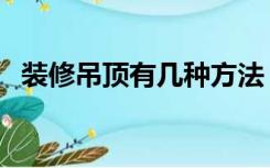 装修吊顶有几种方法（装修时吊顶怎么吊）
