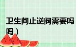 卫生间止逆阀需要吗（卫生间止逆阀有必要装吗）