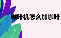 咖啡机怎么加咖啡（怎么使用咖啡机）