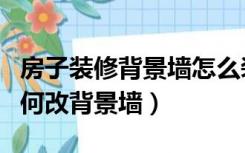 房子装修背景墙怎么装好看（已装修好房子如何改背景墙）