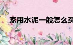 家用水泥一般怎么买（装修水泥怎么买）