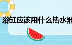 浴缸应该用什么热水器（浴缸用什么热水器）