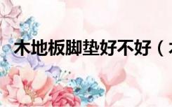 木地板脚垫好不好（木地板地垫怎么选择）