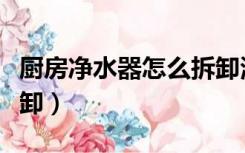 厨房净水器怎么拆卸清洗（厨房净水器怎么拆卸）