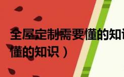 全屋定制需要懂的知识有哪些（全屋定制需要懂的知识）