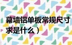 幕墙铝单板常规尺寸（铝单板幕墙安装规范要求是什么）