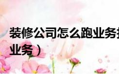 装修公司怎么跑业务找客户（装修公司怎么跑业务）