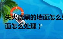 失火烧黑的墙面怎么处理最好（失火烧黑的墙面怎么处理）