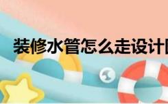 装修水管怎么走设计图（装修水管怎么走）