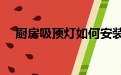 厨房吸顶灯如何安装（吸顶灯如何安装）
