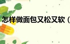 怎样做面包又松又软（如何做面包又松又软）