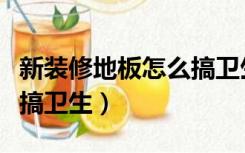 新装修地板怎么搞卫生干净（新装修地板怎么搞卫生）