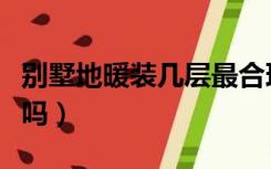 别墅地暖装几层最合理（别墅地暖就装一层行吗）