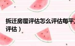 拆迁房屋评估怎么评估每平方米多少钱（拆迁房屋评估怎么评估）