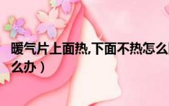 暖气片上面热,下面不热怎么回事（暖气片下面热上面不热怎么办）
