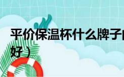 平价保温杯什么牌子的好（保温杯什么牌子的好）