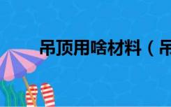 吊顶用啥材料（吊顶都用什么材料）