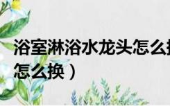 浴室淋浴水龙头怎么换阀芯（浴室淋浴水龙头怎么换）