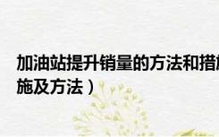 加油站提升销量的方法和措施（如何提高加油站的销量的措施及方法）