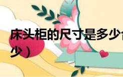 床头柜的尺寸是多少合适（床头柜的尺寸是多少）