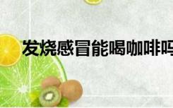 发烧感冒能喝咖啡吗（感冒能喝咖啡吗）