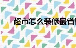 超市怎么装修最省钱（超市怎么装修）