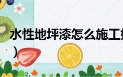 水性地坪漆怎么施工好（水性地坪漆怎么施工）