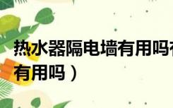 热水器隔电墙有用吗有辐射吗（热水器隔电墙有用吗）