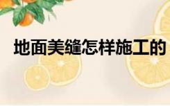 地面美缝怎样施工的（地面美缝怎样施工）