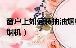 窗户上如何装抽油烟机（厨房靠窗怎么装抽油烟机）