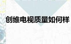 创维电视质量如何样（创维电视质量如何）
