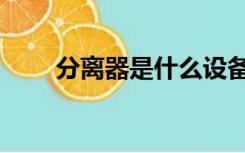 分离器是什么设备（分离器是什么）