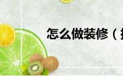 怎么做装修（搞装修怎么搞）