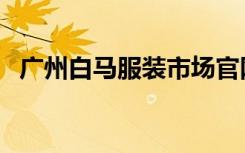 广州白马服装市场官网（广州白马服装网）