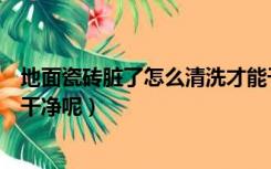 地面瓷砖脏了怎么清洗才能干净呢（瓷砖脏了怎么清洗才能干净呢）