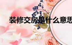 装修交房是什么意思（交房是什么意思）
