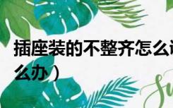 插座装的不整齐怎么调整（装修插座不整齐怎么办）