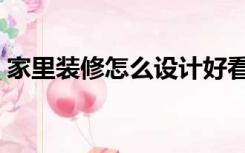 家里装修怎么设计好看（装修怎么设计好看）