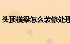 头顶横梁怎么装修处理（横梁压顶怎么装修）