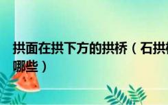 拱面在拱下方的拱桥（石拱桥在拱圈上方设置腹拱的原因有哪些）