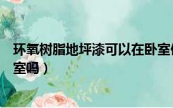 环氧树脂地坪漆可以在卧室使用吗（环氧地坪漆可以用在卧室吗）