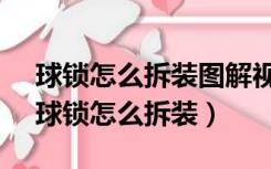 球锁怎么拆装图解视频球锁坏了,怎么开门（球锁怎么拆装）