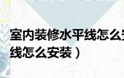 室内装修水平线怎么安装视频（室内装修水平线怎么安装）