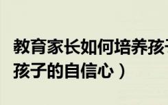 教育家长如何培养孩子自信心（家长怎样培养孩子的自信心）