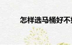 怎样选马桶好不好（怎样选马桶）