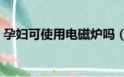 孕妇可使用电磁炉吗（孕妇能使用电磁炉吗）