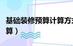 基础装修预算计算方式（简单装修预算怎么计算）